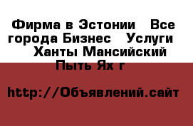 Фирма в Эстонии - Все города Бизнес » Услуги   . Ханты-Мансийский,Пыть-Ях г.